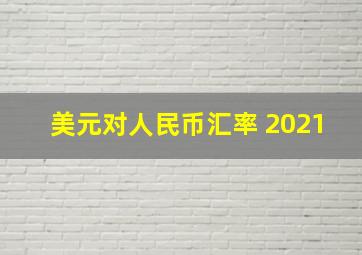 美元对人民币汇率 2021